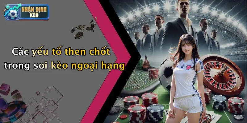 Các yếu tố then chốt trong soi kèo ngoại hạng