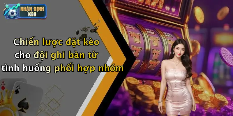 Chiến lược đặt kèo cho đội ghi bàn từ tình huống phối hợp nhóm