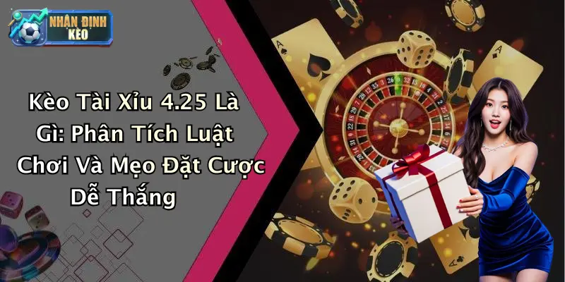 Kèo Tài Xỉu 4.25 Là Gì: Phân Tích Luật Chơi Và Mẹo Đặt Cược Dễ Thắng
