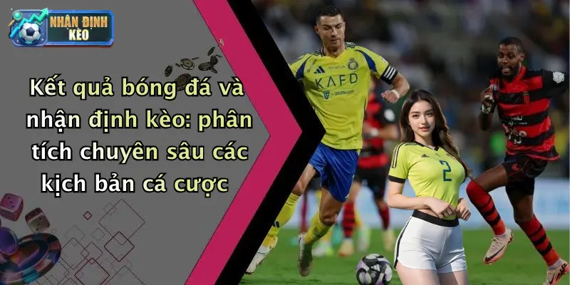 Kết quả bóng đá và nhận định kèo: phân tích chuyên sâu các kịch bản cá cược