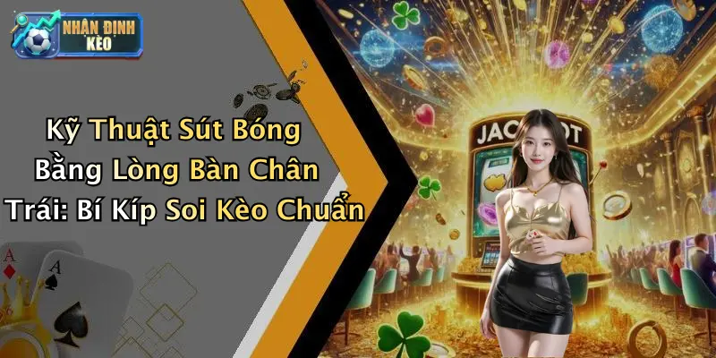 Kỹ Thuật Sút Bóng Bằng Lòng Bàn Chân Trái: Bí Kíp Soi Kèo Chuẩn