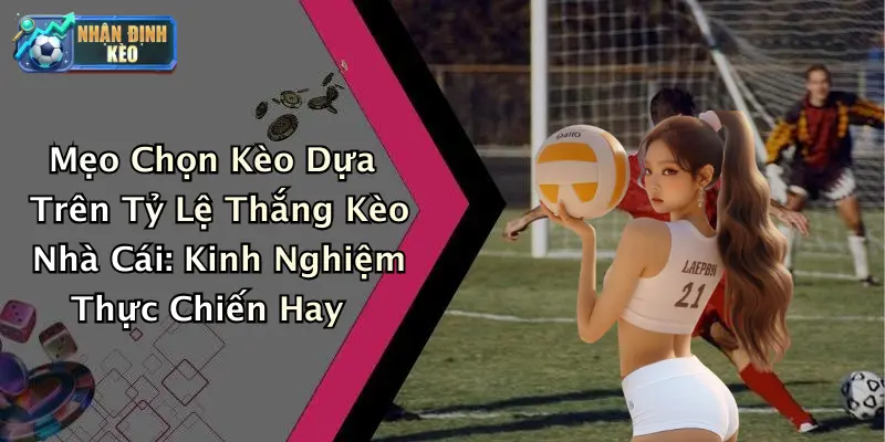 Mẹo Chọn Kèo Dựa Trên Tỷ Lệ Thắng Kèo Nhà Cái: Kinh Nghiệm Thực Chiến Hay