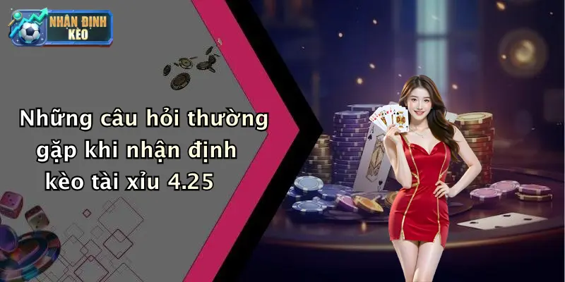 Những câu hỏi thường gặp khi nhận định kèo tài xỉu 4.25