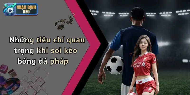 Những tiêu chí quan trọng khi soi kèo bóng đá pháp