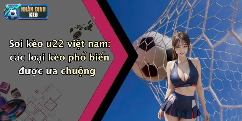 Soi kèo u22 việt nam: các loại kèo phổ biến được ưa chuộng
