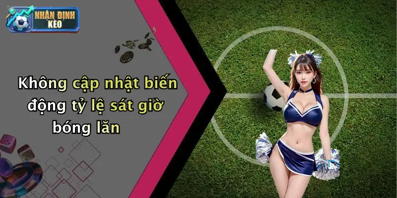 Không cập nhật biến động tỷ lệ sát giờ bóng lăn