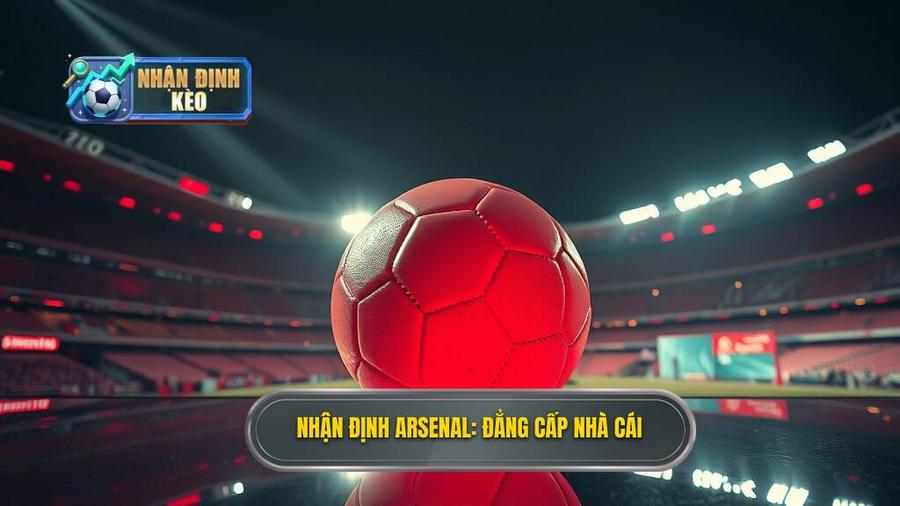 Nhận định Arsenal đêm nay: Phân tích kèo, đội hình và dự đoán