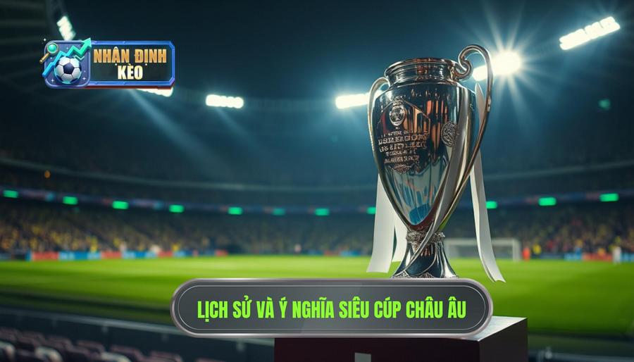 Lịch sử hình thành và ý nghĩa của Siêu Cúp Châu Âu
