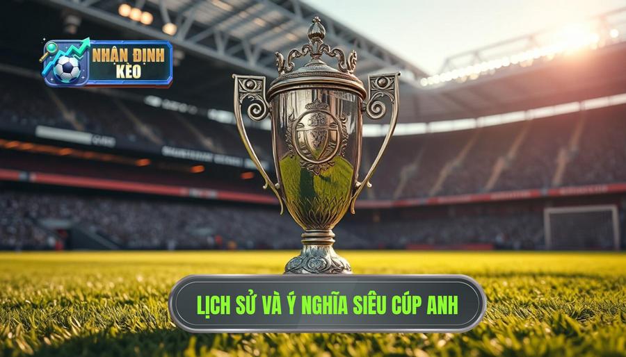 Lịch Sử Hình Thành Và Ý Nghĩa Của Siêu Cúp Anh